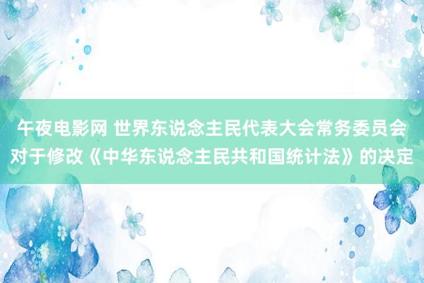 午夜电影网 世界东说念主民代表大会常务委员会对于修改《中华东说念主民共和国统计法》的决定