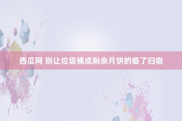 西瓜网 别让垃圾桶成剩余月饼的临了归宿