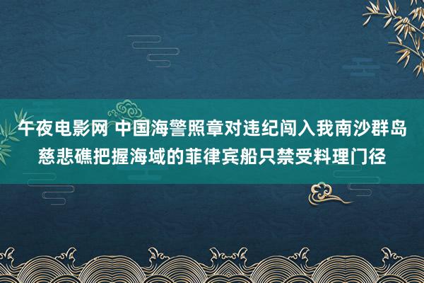 午夜电影网 中国海警照章对违纪闯入我南沙群岛慈悲礁把握海域的菲律宾船只禁受料理门径