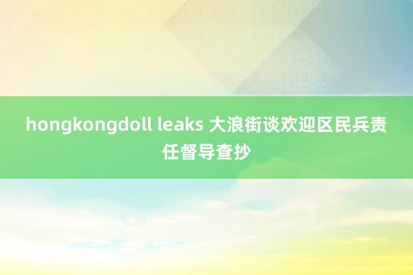 hongkongdoll leaks 大浪街谈欢迎区民兵责任督导查抄