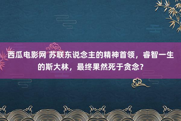 西瓜电影网 苏联东说念主的精神首领，睿智一生的斯大林，最终果然死于贪念？