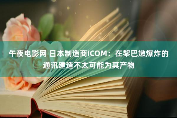 午夜电影网 日本制造商ICOM：在黎巴嫩爆炸的通讯建造不太可能为其产物