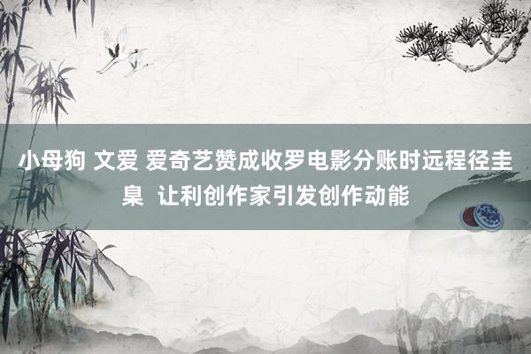 小母狗 文爱 爱奇艺赞成收罗电影分账时远程径圭臬  让利创作家引发创作动能