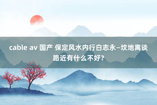 cable av 国产 保定风水内行白志永—坟地离谈路近有什么不好？