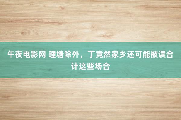 午夜电影网 理塘除外，丁竟然家乡还可能被误合计这些场合