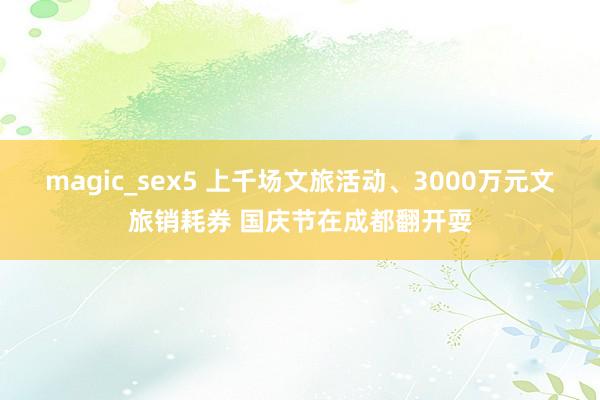 magic_sex5 上千场文旅活动、3000万元文旅销耗券 国庆节在成都翻开耍