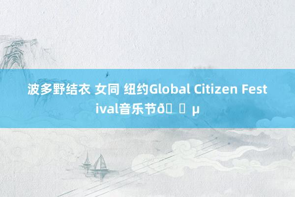 波多野结衣 女同 纽约Global Citizen Festival音乐节🎵