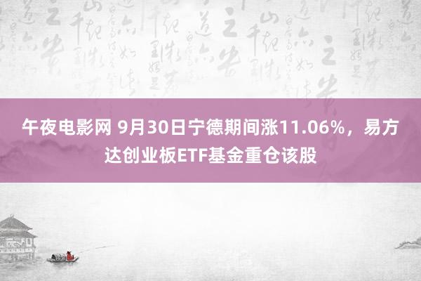 午夜电影网 9月30日宁德期间涨11.06%，易方达创业板ETF基金重仓该股