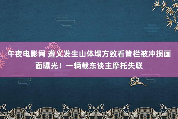 午夜电影网 遵义发生山体塌方致看管栏被冲损画面曝光！一辆载东谈主摩托失联