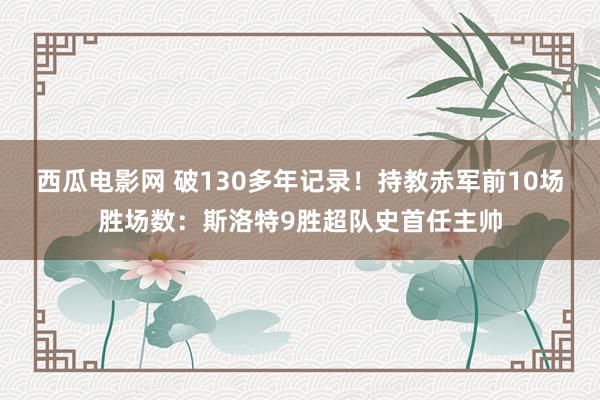 西瓜电影网 破130多年记录！持教赤军前10场胜场数：斯洛特9胜超队史首任主帅