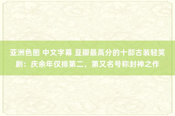 亚洲色图 中文字幕 豆瓣最高分的十部古装轻笑剧：庆余年仅排第二，第又名号称封神之作