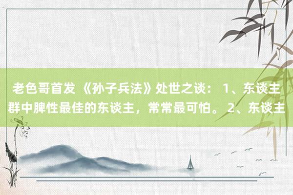 老色哥首发 《孙子兵法》处世之谈： 1、东谈主群中脾性最佳的东谈主，常常最可怕。 2、东谈主