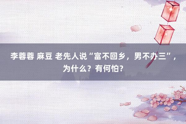 李蓉蓉 麻豆 老先人说“富不回乡，男不办三”，为什么？有何怕？