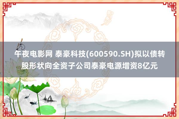 午夜电影网 泰豪科技(600590.SH)拟以债转股形状向全资子公司泰豪电源增资8亿元