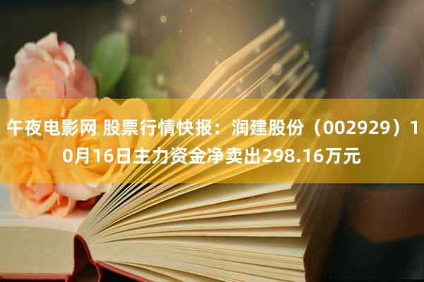 午夜电影网 股票行情快报：润建股份（002929）10月16日主力资金净卖出298.16万元