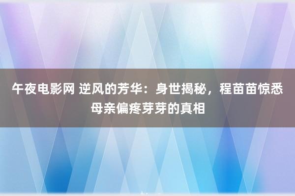 午夜电影网 逆风的芳华：身世揭秘，程苗苗惊悉母亲偏疼芽芽的真相