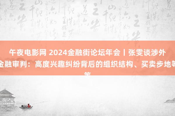 午夜电影网 2024金融街论坛年会丨张雯谈涉外金融审判：高度兴趣纠纷背后的组织结构、买卖步地等