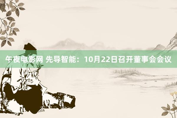 午夜电影网 先导智能：10月22日召开董事会会议