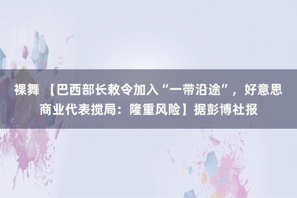 裸舞 【巴西部长敕令加入“一带沿途”，好意思商业代表搅局：隆重风险】据彭博社报