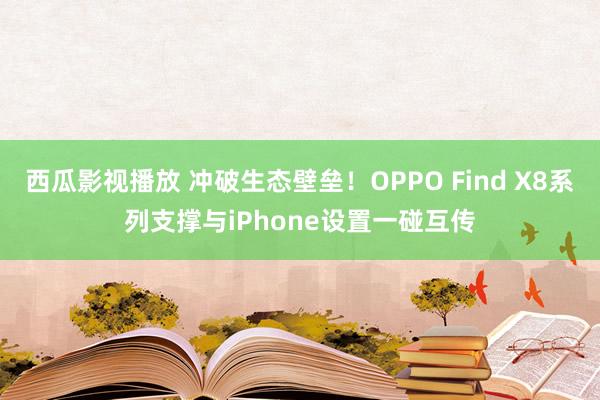 西瓜影视播放 冲破生态壁垒！OPPO Find X8系列支撑与iPhone设置一碰互传