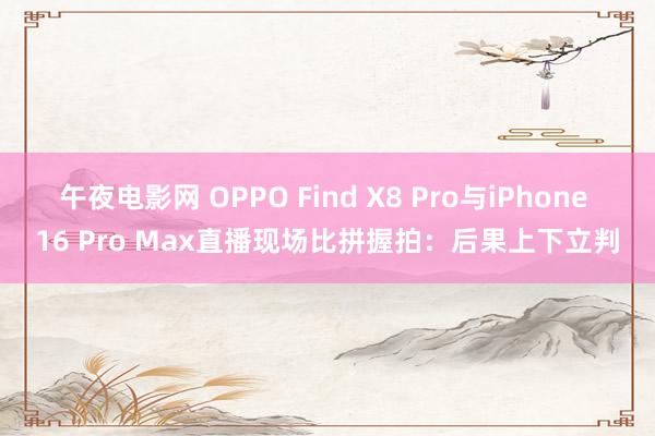 午夜电影网 OPPO Find X8 Pro与iPhone 16 Pro Max直播现场比拼握拍：后果上下立判