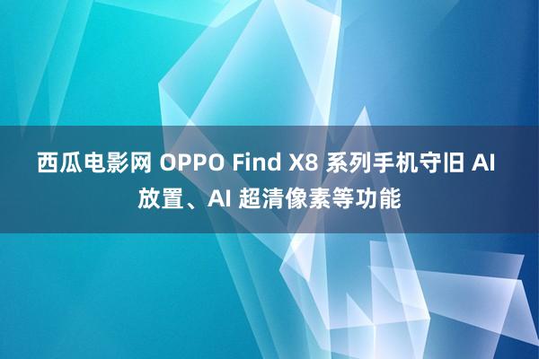 西瓜电影网 OPPO Find X8 系列手机守旧 AI 放置、AI 超清像素等功能