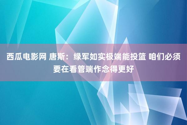 西瓜电影网 唐斯：绿军如实极端能投篮 咱们必须要在看管端作念得更好