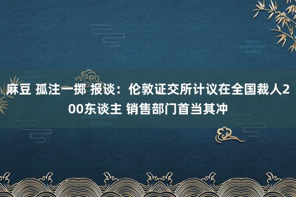 麻豆 孤注一掷 报谈：伦敦证交所计议在全国裁人200东谈主 销售部门首当其冲