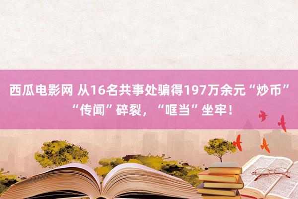 西瓜电影网 从16名共事处骗得197万余元“炒币” “传闻”碎裂，“哐当”坐牢！