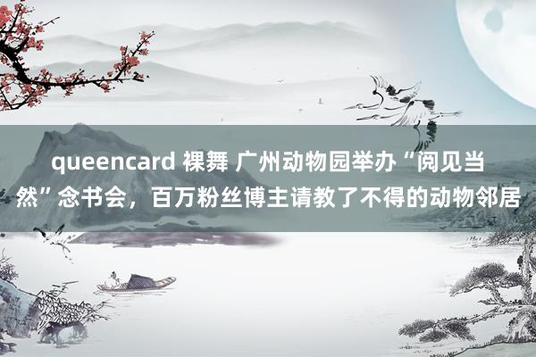 queencard 裸舞 广州动物园举办“阅见当然”念书会，百万粉丝博主请教了不得的动物邻居