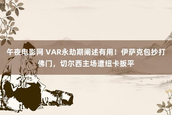 午夜电影网 VAR永劫期阐述有用！伊萨克包抄打佛门，切尔西主场遭纽卡扳平