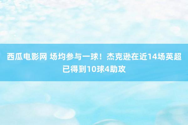 西瓜电影网 场均参与一球！杰克逊在近14场英超已得到10球4助攻