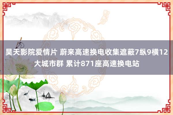 昊天影院爱情片 蔚来高速换电收集遮蔽7纵9横12大城市群 累计871座高速换电站