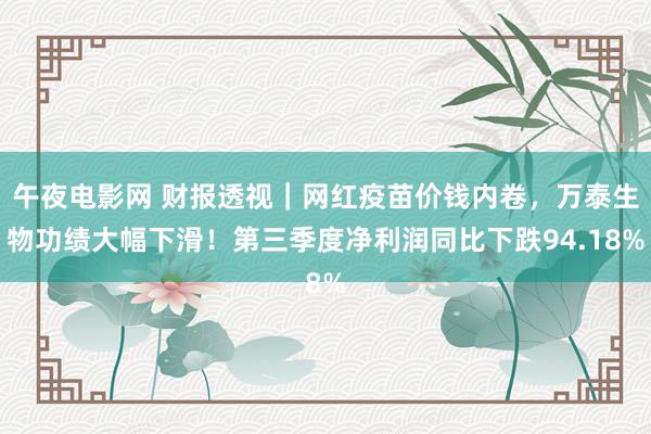 午夜电影网 财报透视｜网红疫苗价钱内卷，万泰生物功绩大幅下滑！第三季度净利润同比下跌94.18%