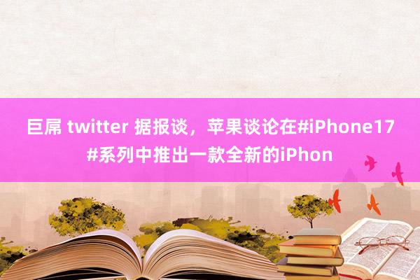 巨屌 twitter 据报谈，苹果谈论在#iPhone17#系列中推出一款全新的iPhon