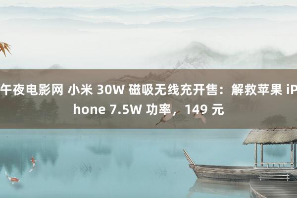 午夜电影网 小米 30W 磁吸无线充开售：解救苹果 iPhone 7.5W 功率，149 元