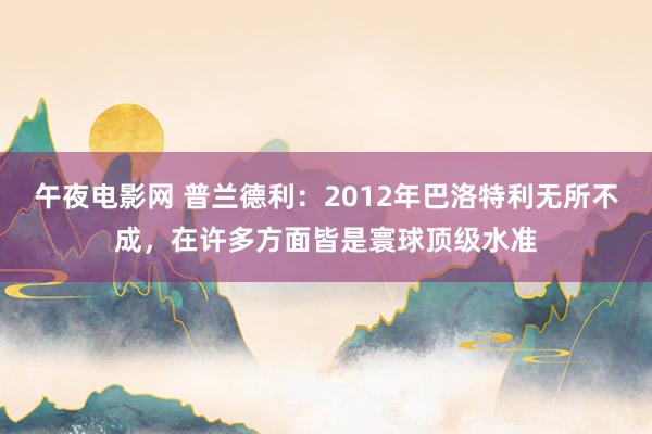 午夜电影网 普兰德利：2012年巴洛特利无所不成，在许多方面皆是寰球顶级水准