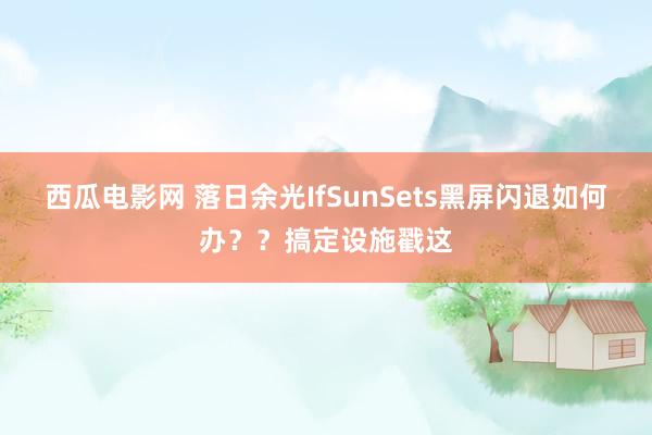 西瓜电影网 落日余光IfSunSets黑屏闪退如何办？？搞定设施戳这