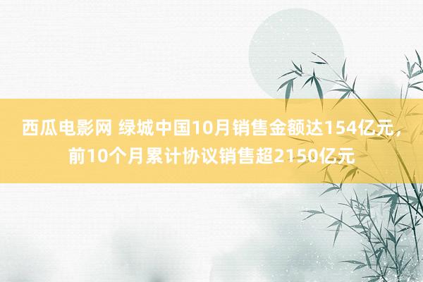 西瓜电影网 绿城中国10月销售金额达154亿元，前10个月累计协议销售超2150亿元