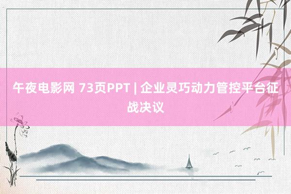 午夜电影网 73页PPT | 企业灵巧动力管控平台征战决议