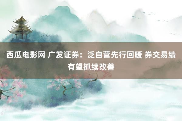 西瓜电影网 广发证券：泛自营先行回暖 券交易绩有望抓续改善