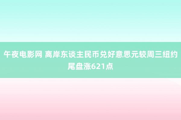 午夜电影网 离岸东谈主民币兑好意思元较周三纽约尾盘涨621点