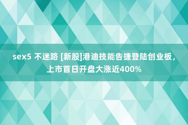 sex5 不迷路 [新股]港迪技能告捷登陆创业板，上市首日开