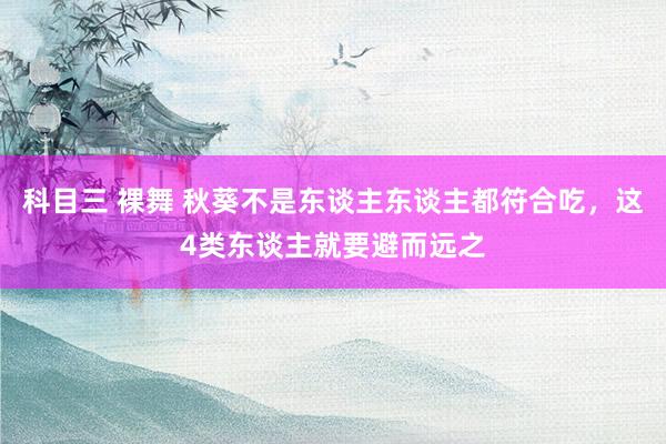 科目三 裸舞 秋葵不是东谈主东谈主都符合吃，这4类东谈主就要避而远之