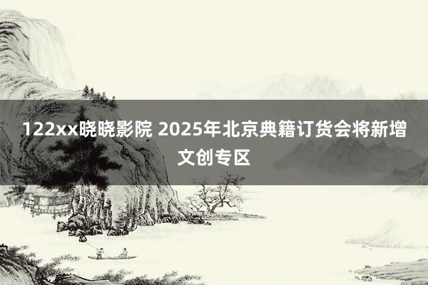 122xx晓晓影院 2025年北京典籍订货会将新增文创专区