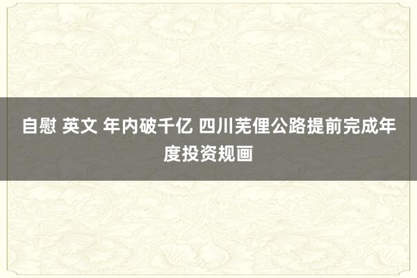 自慰 英文 年内破千亿 四川芜俚公路提前完成年度投资规画