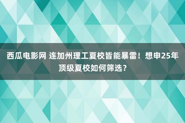 西瓜电影网 连加州理工夏校皆能暴雷！想申25年顶级夏校如何筛选？