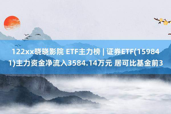 122xx晓晓影院 ETF主力榜 | 证券ETF(159841)主力资金净流入3584.14万元 居可比基金前3