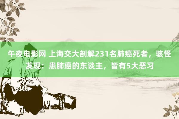 午夜电影网 上海交大剖解231名肺癌死者，骇怪发现：患肺癌的东谈主，皆有5大恶习