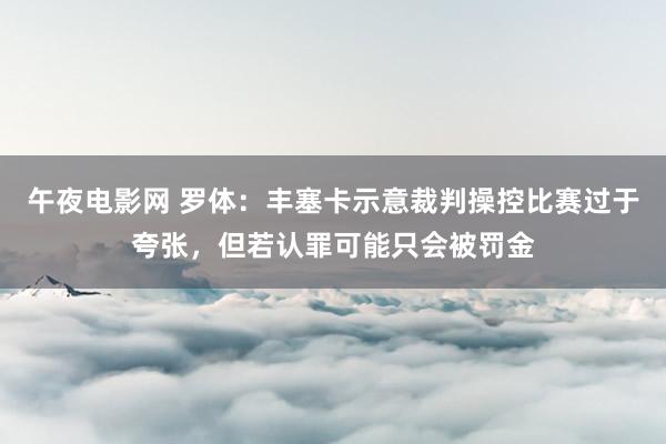 午夜电影网 罗体：丰塞卡示意裁判操控比赛过于夸张，但若认罪可能只会被罚金